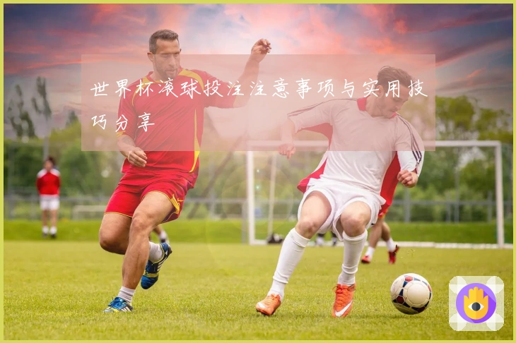 世界杯滚球投注注意事项与实用技巧分享