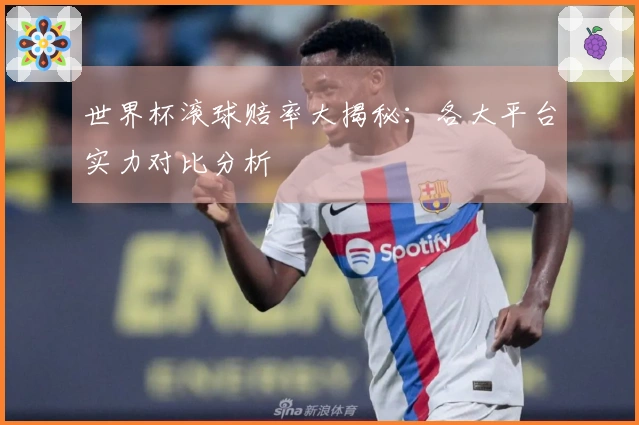 世界杯滚球赔率大揭秘：各大平台实力对比分析