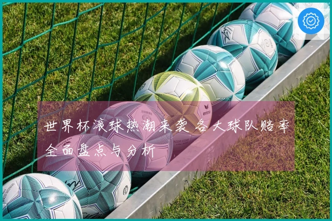 世界杯滚球热潮来袭 各大球队赔率全面盘点与分析