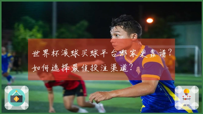 世界杯滚球买球平台哪家更靠谱？如何选择最佳投注渠道？