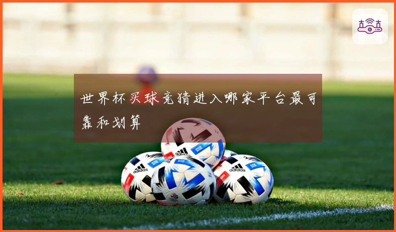 世界杯买球竞猜进入哪家平台最可靠和划算