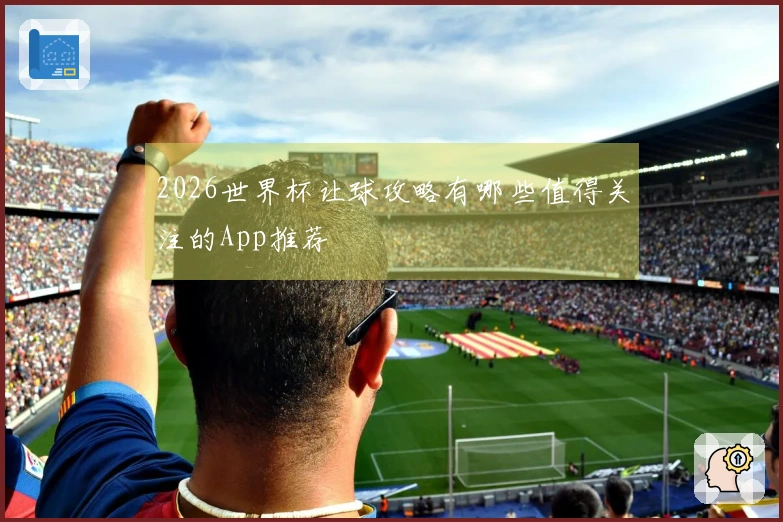 2026世界杯让球攻略有哪些值得关注的App推荐
