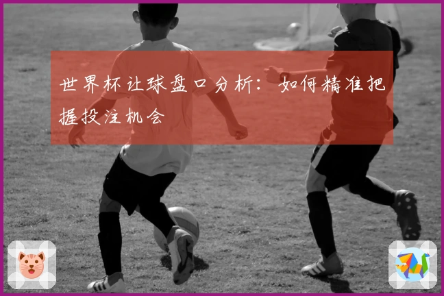 世界杯让球盘口分析：如何精准把握投注机会