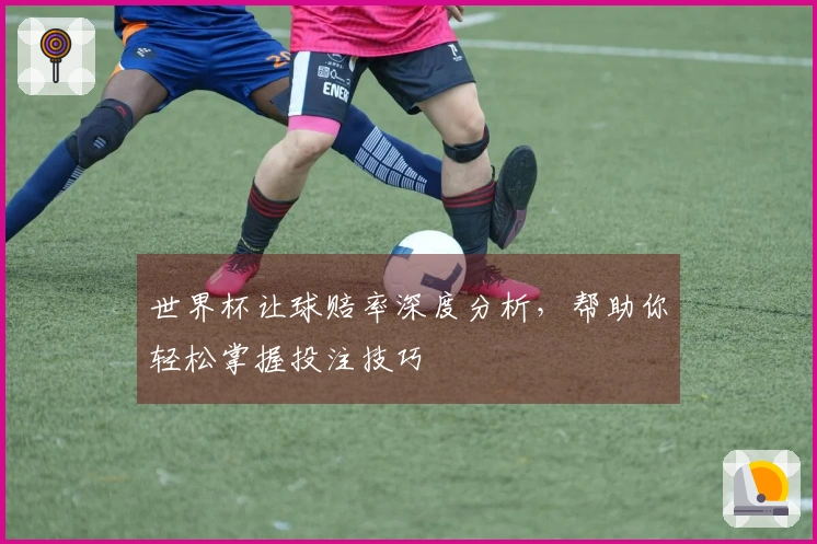 世界杯让球赔率深度分析，帮助你轻松掌握投注技巧
