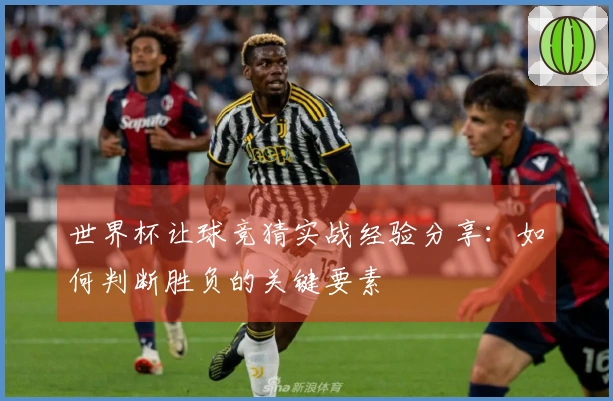 世界杯让球竞猜实战经验分享：如何判断胜负的关键要素