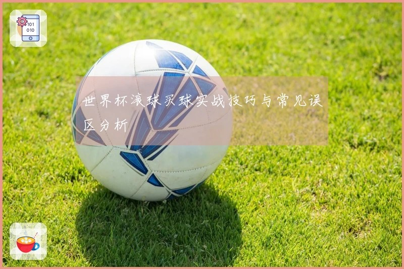 世界杯滚球买球实战技巧与常见误区分析