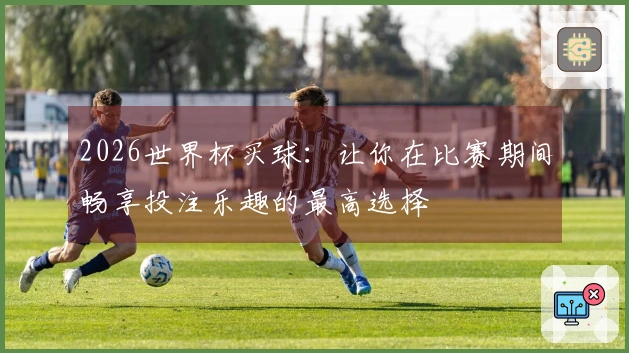 2026世界杯买球：让你在比赛期间畅享投注乐趣的最高选择