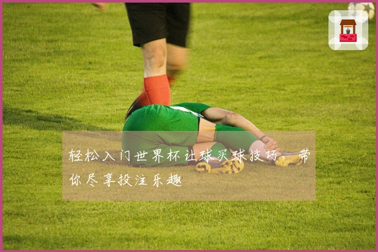 轻松入门世界杯让球买球技巧，带你尽享投注乐趣