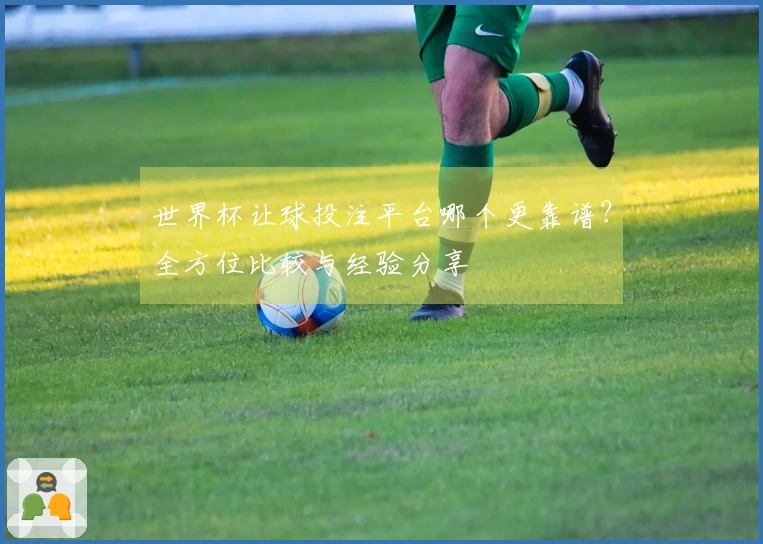 世界杯让球投注平台哪个更靠谱？全方位比较与经验分享