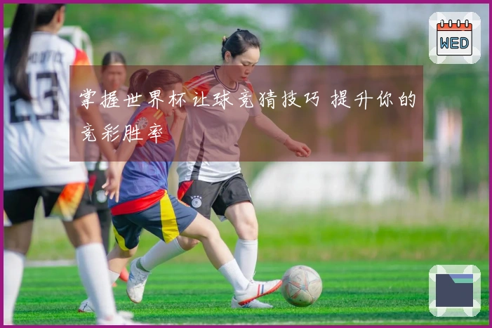 掌握世界杯让球竞猜技巧 提升你的竞彩胜率