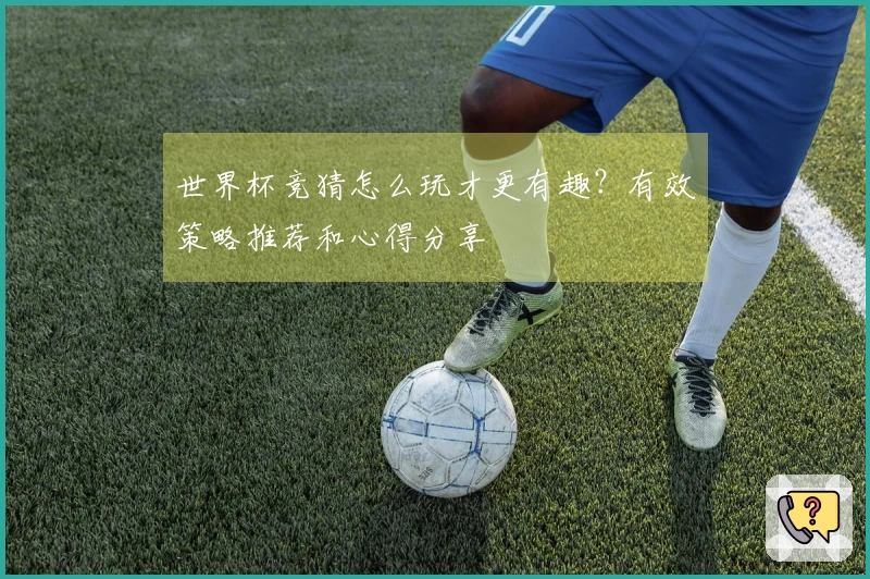 世界杯竞猜怎么玩才更有趣？有效策略推荐和心得分享