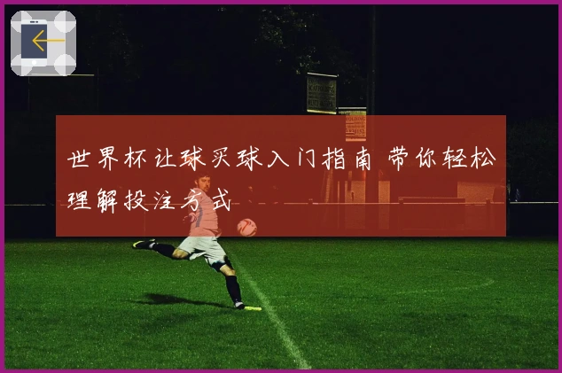 世界杯让球买球入门指南 带你轻松理解投注方式