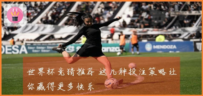 世界杯竞猜推荐 这几种投注策略让你赢得更多快乐