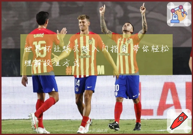 世界杯让球买球入门指南 带你轻松理解投注方式