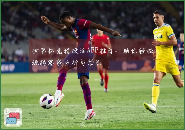 世界杯竞猜投注APP推荐，助你轻松玩转赛事分析与预测