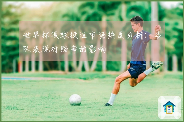 世界杯滚球投注市场热度分析：各队表现对赔率的影响