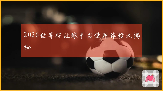2026世界杯让球平台使用体验大揭秘