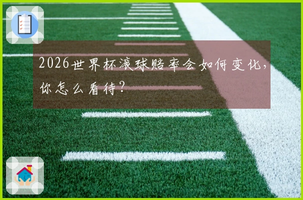 2026世界杯滚球赔率会如何变化，你怎么看待？