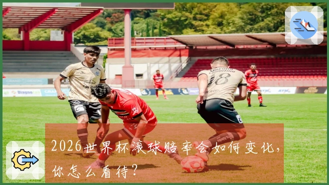 2026世界杯滚球赔率会如何变化，你怎么看待？