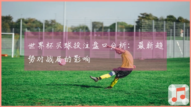 世界杯买球投注盘口分析：最新趋势对战局的影响
