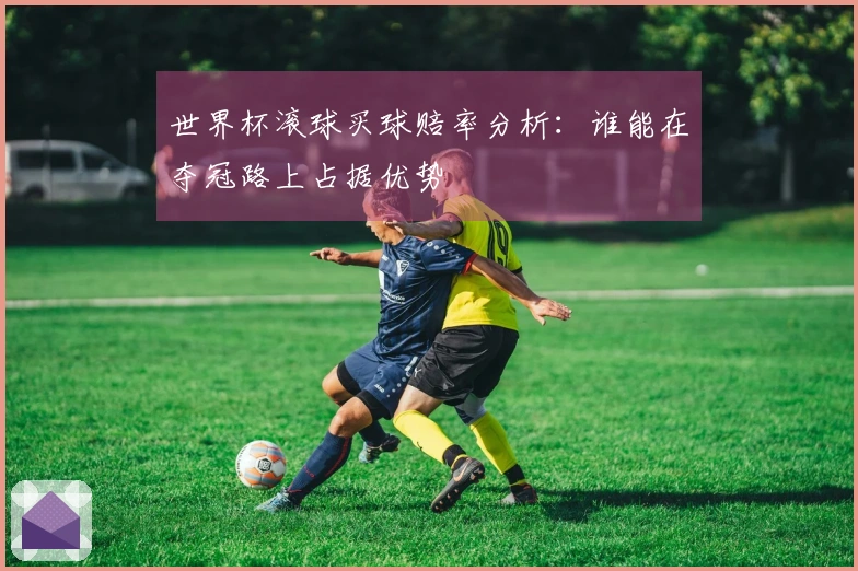 世界杯滚球买球赔率分析：谁能在夺冠路上占据优势