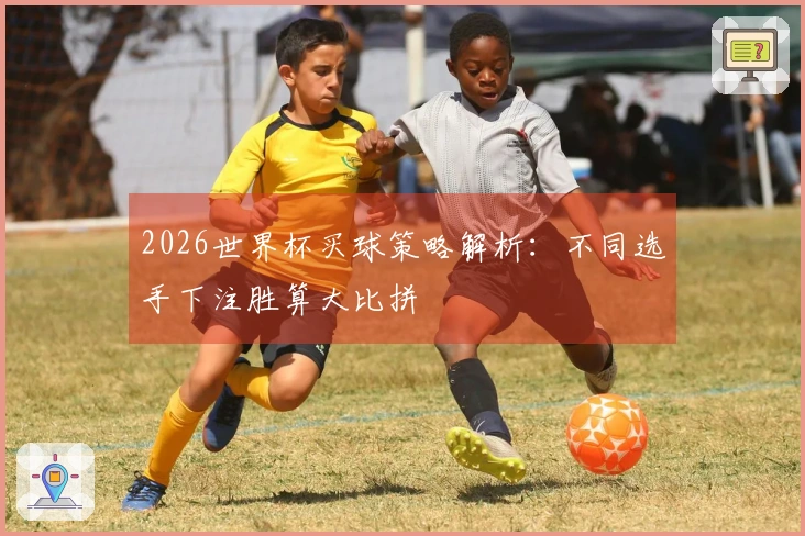 2026世界杯买球策略解析：不同选手下注胜算大比拼