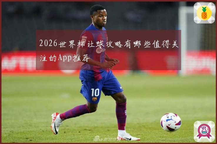 2026世界杯让球攻略有哪些值得关注的App推荐