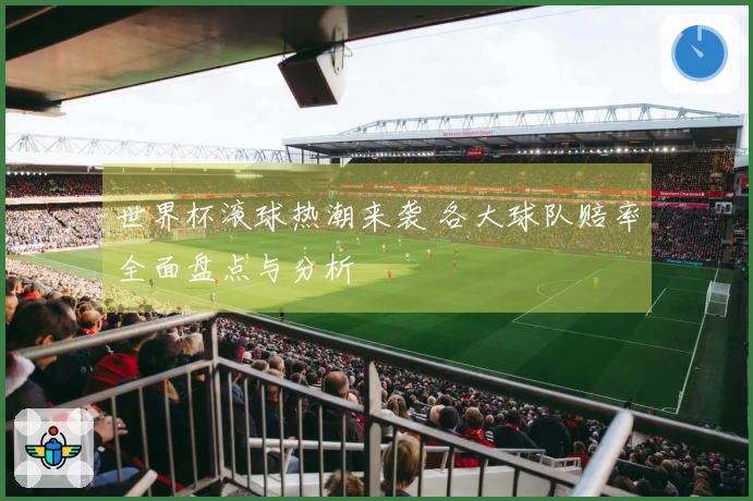 世界杯滚球热潮来袭 各大球队赔率全面盘点与分析