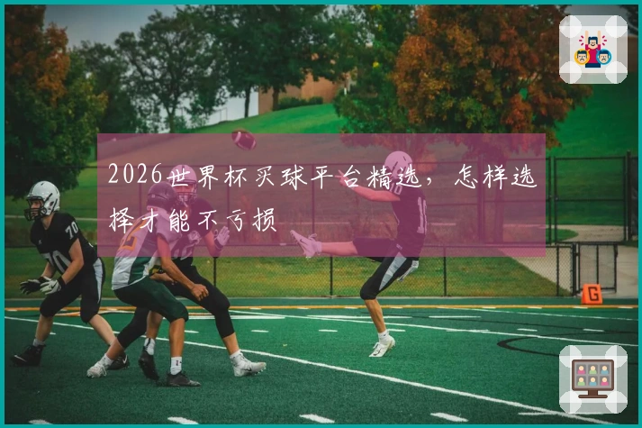 2026世界杯买球平台精选，怎样选择才能不亏损