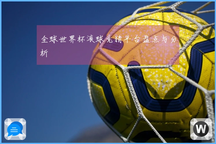 全球世界杯滚球竞猜平台盘点与分析
