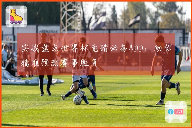 实战盘点世界杯竞猜必备App，助你精准预测赛事胜负