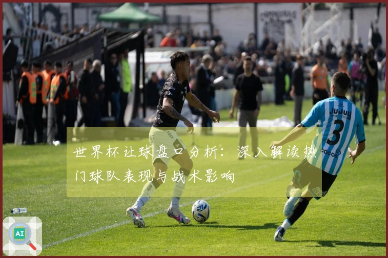 世界杯让球盘口分析：深入解读热门球队表现与战术影响