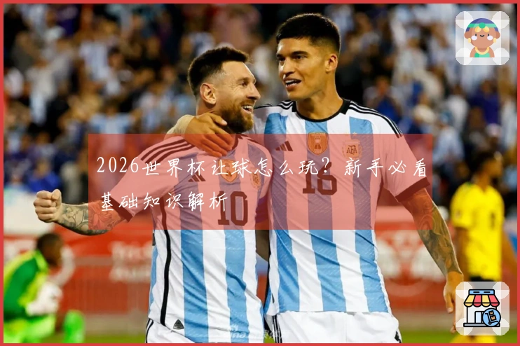 2026世界杯让球怎么玩？新手必看基础知识解析