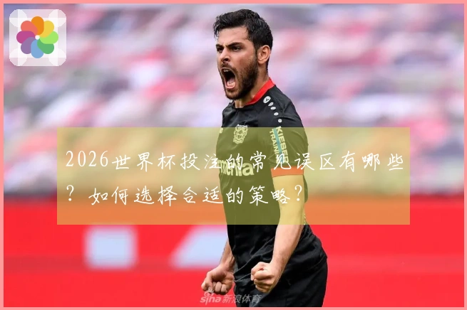 2026世界杯投注的常见误区有哪些？如何选择合适的策略？