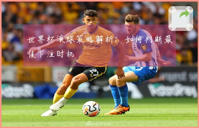 世界杯滚球策略解析：如何判断最佳下注时机
