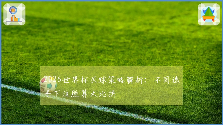 2026世界杯买球策略解析：不同选手下注胜算大比拼