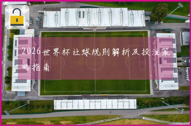 2026世界杯让球规则解析及投注策略指南