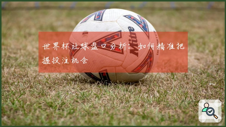 世界杯让球盘口分析：如何精准把握投注机会