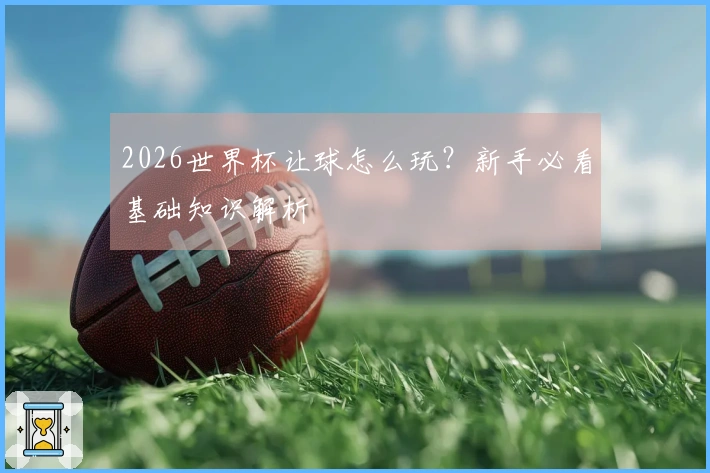 2026世界杯让球怎么玩？新手必看基础知识解析