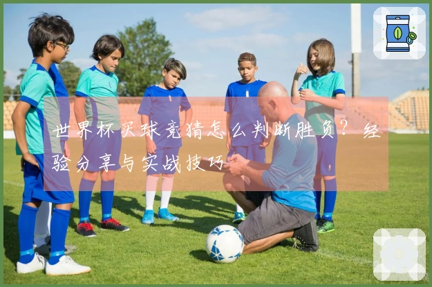 世界杯买球竞猜怎么判断胜负？经验分享与实战技巧
