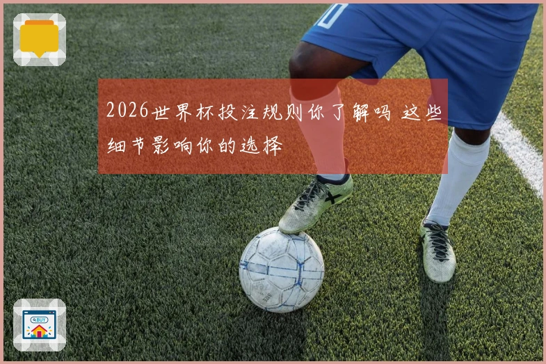 2026世界杯投注规则你了解吗 这些细节影响你的选择