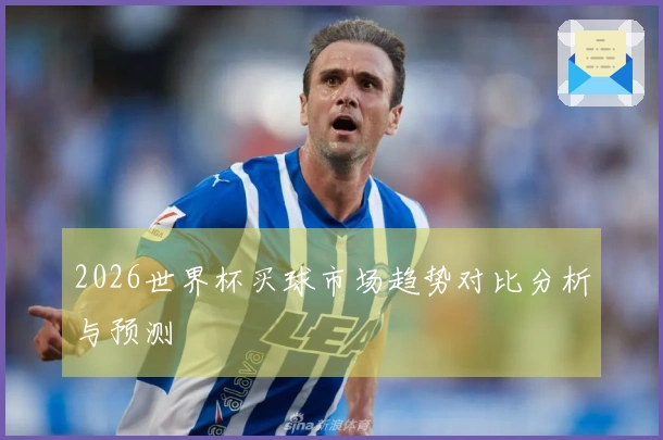 2026世界杯买球市场趋势对比分析与预测