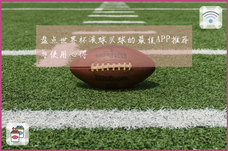 盘点世界杯滚球买球的最佳APP推荐与使用心得