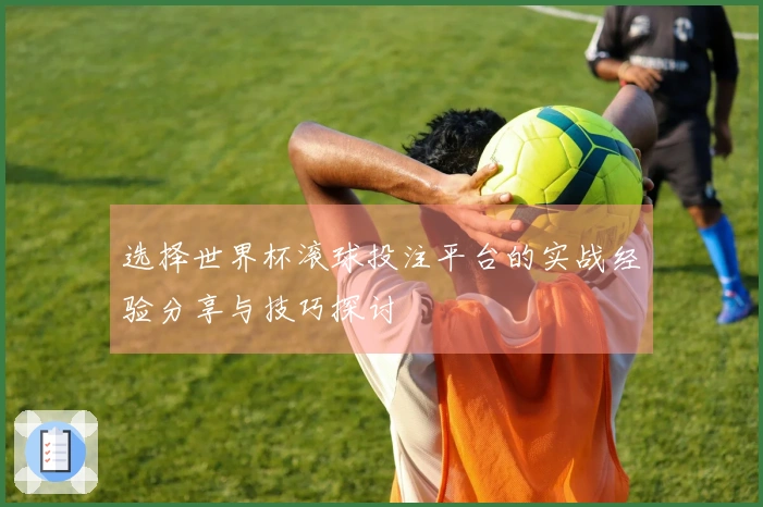 选择世界杯滚球投注平台的实战经验分享与技巧探讨