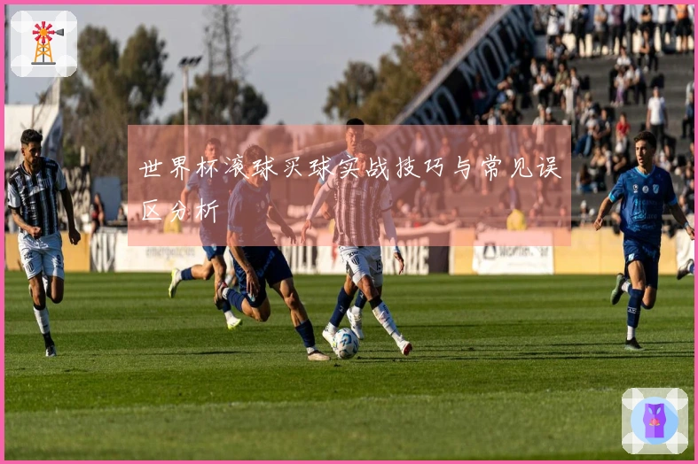世界杯滚球买球实战技巧与常见误区分析
