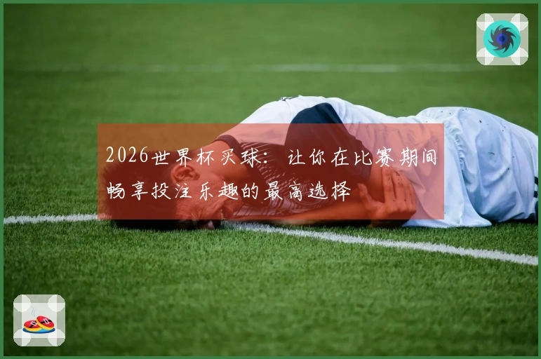 2026世界杯买球：让你在比赛期间畅享投注乐趣的最高选择