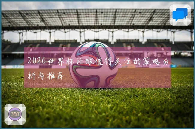 2026世界杯让球值得关注的策略分析与推荐