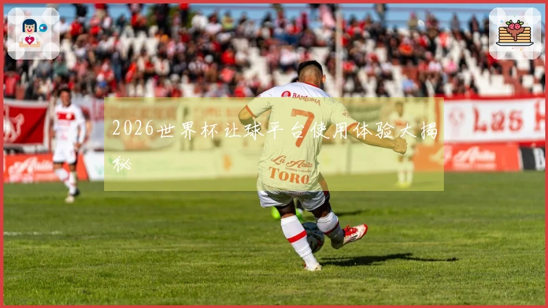 2026世界杯让球平台使用体验大揭秘