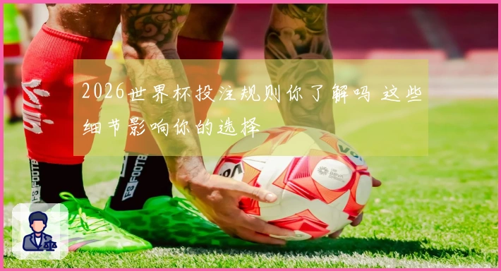 2026世界杯投注规则你了解吗 这些细节影响你的选择