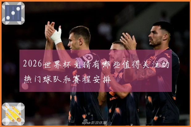 2026世界杯竞猜有哪些值得关注的热门球队和赛程安排